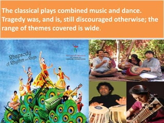 The classical plays combined music and dance.
Tragedy was, and is, still discouraged otherwise; the
range of themes covered is wide.
 