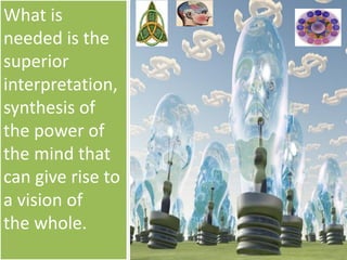 What is
needed is the
superior
interpretation,
synthesis of
the power of
the mind that
can give rise to
a vision of
the whole.
 