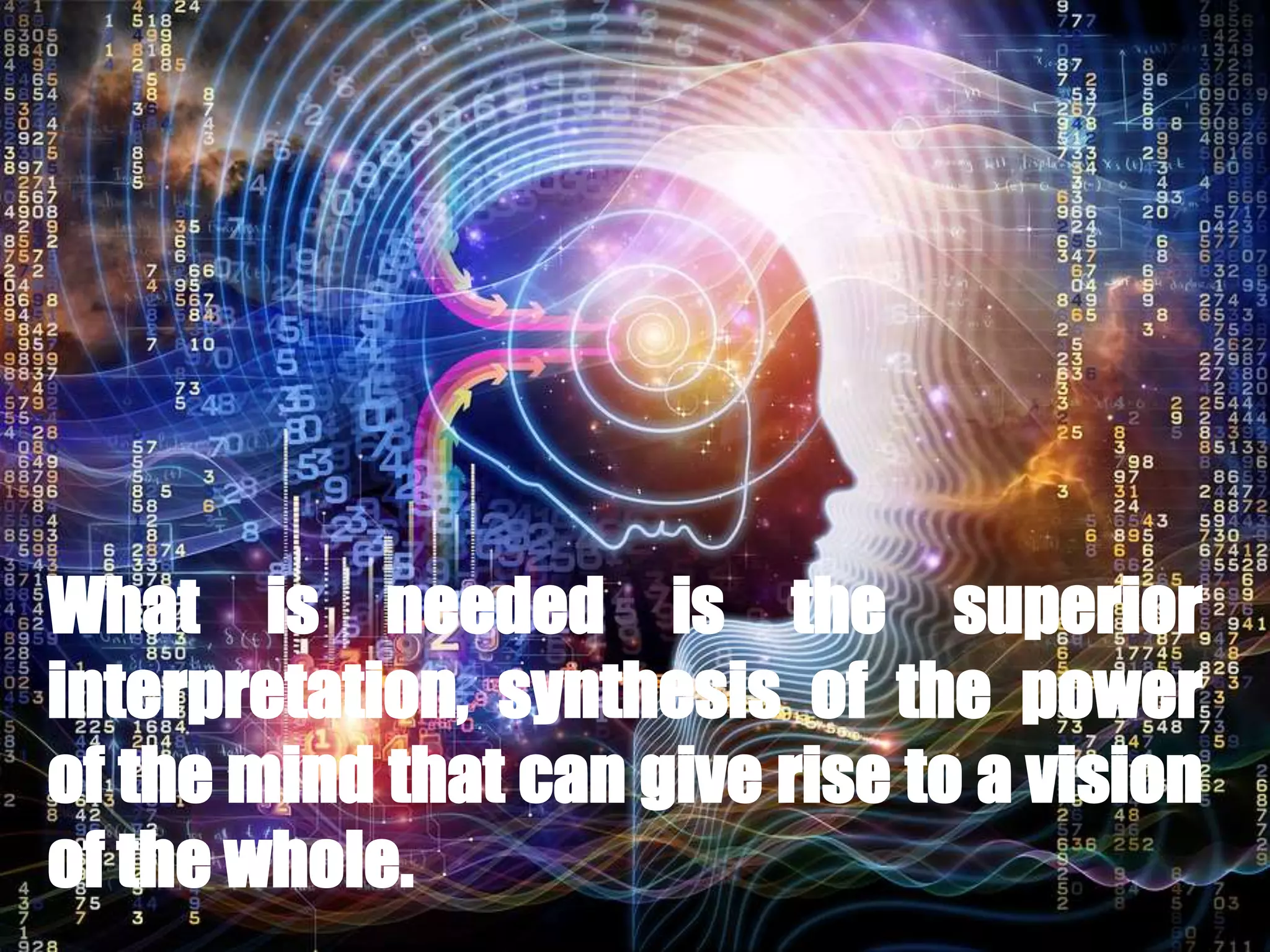 What is needed is the superior
interpretation, synthesis of the power
of the mind that can give rise to a vision
of the whole.
 
