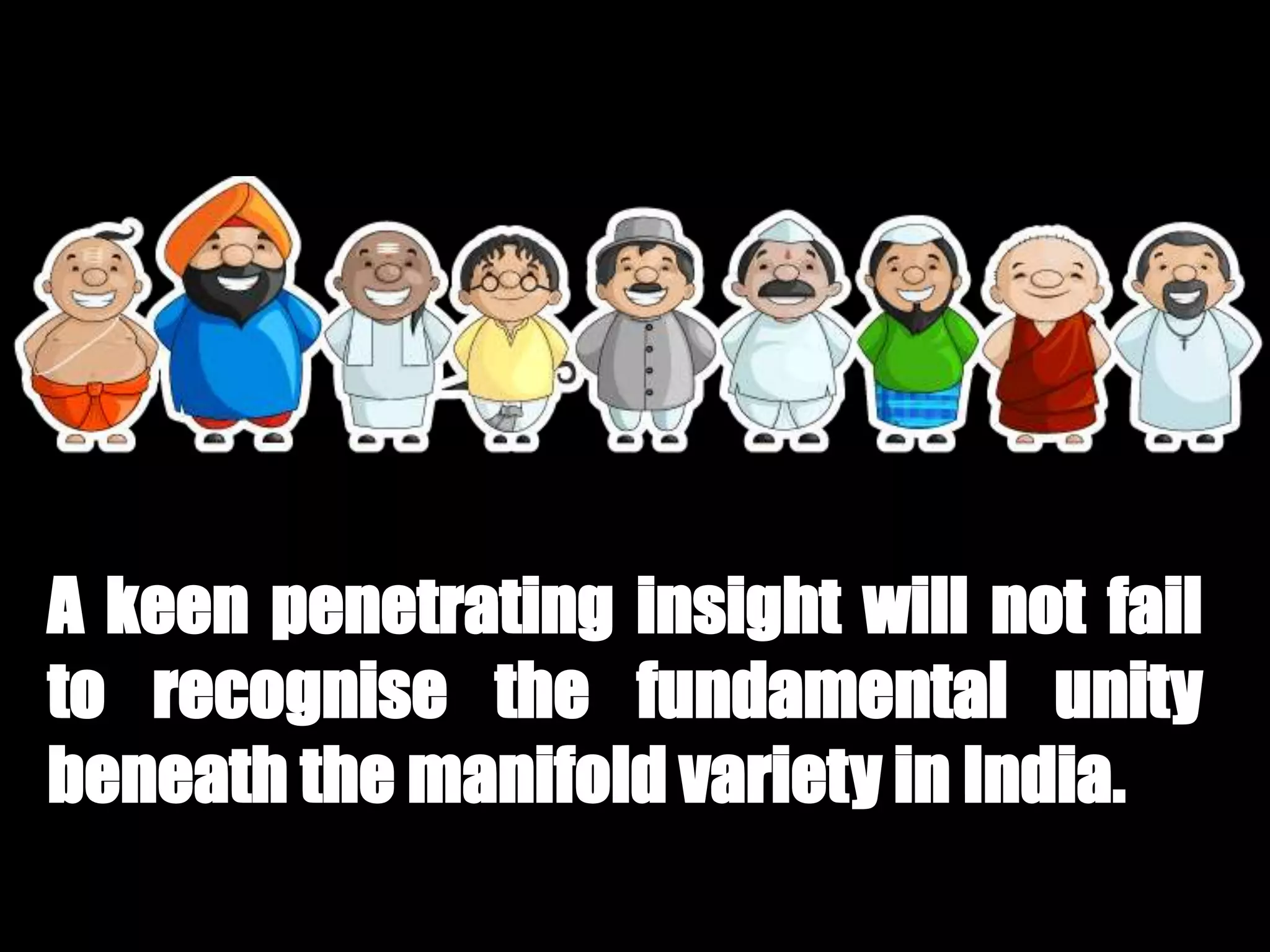 A keen penetrating insight will not fail
to recognise the fundamental unity
beneath the manifold variety in India.
 