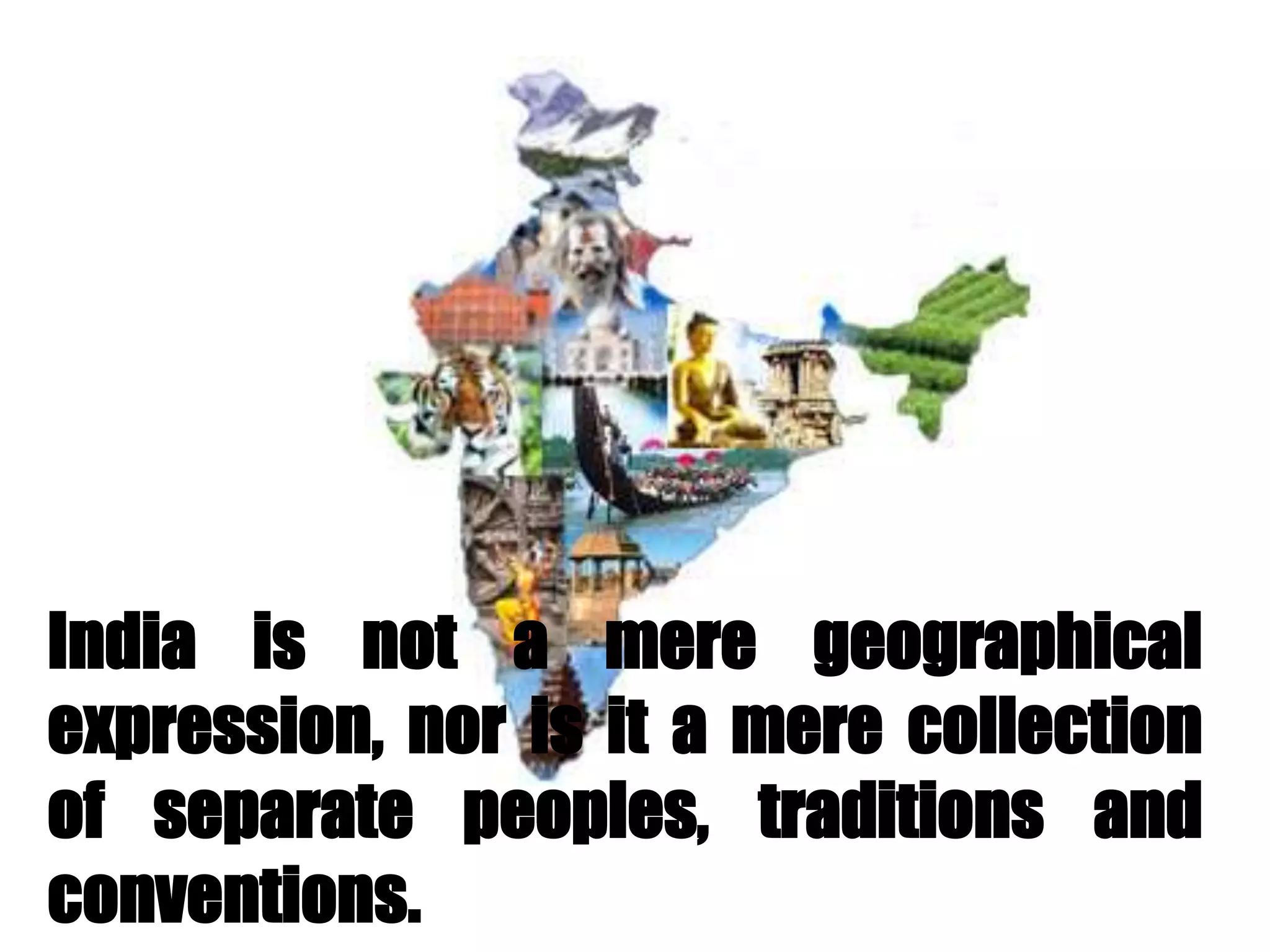 India is not a mere geographical
expression, nor is it a mere collection
of separate peoples, traditions and
conventions.
 