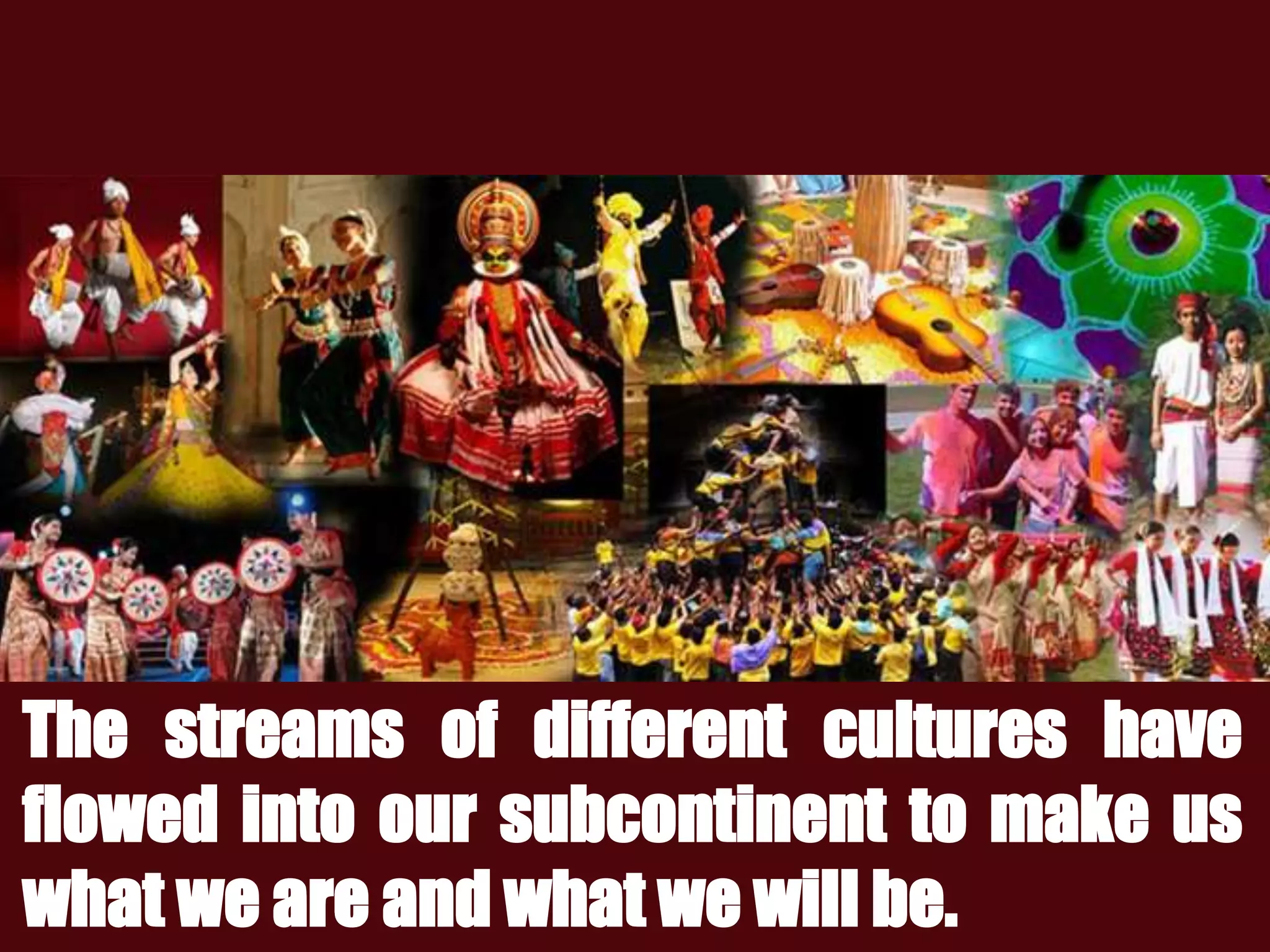 The streams of different cultures have
flowed into our subcontinent to make us
what we are and what we will be.
 