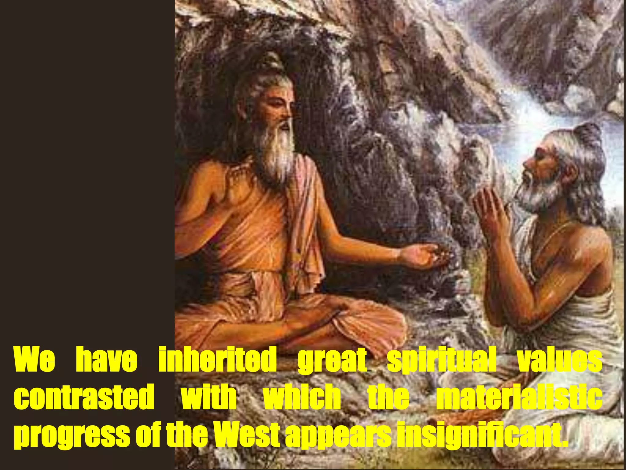 We have inherited great spiritual values
contrasted with which the materialistic
progress of the West appears insignificant.
 
