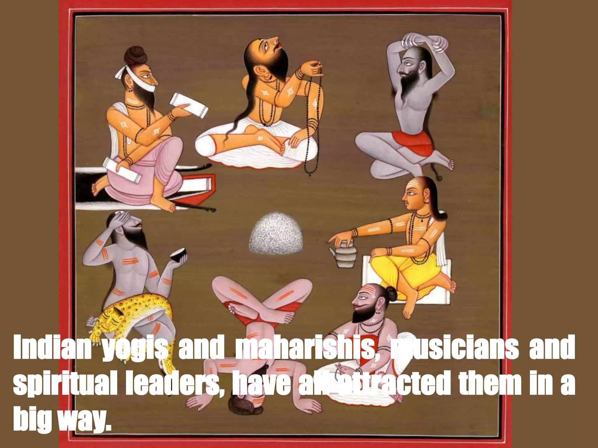 Indian yogis and maharishis, musicians and
spiritual leaders, have all attracted them in a
big way.
 