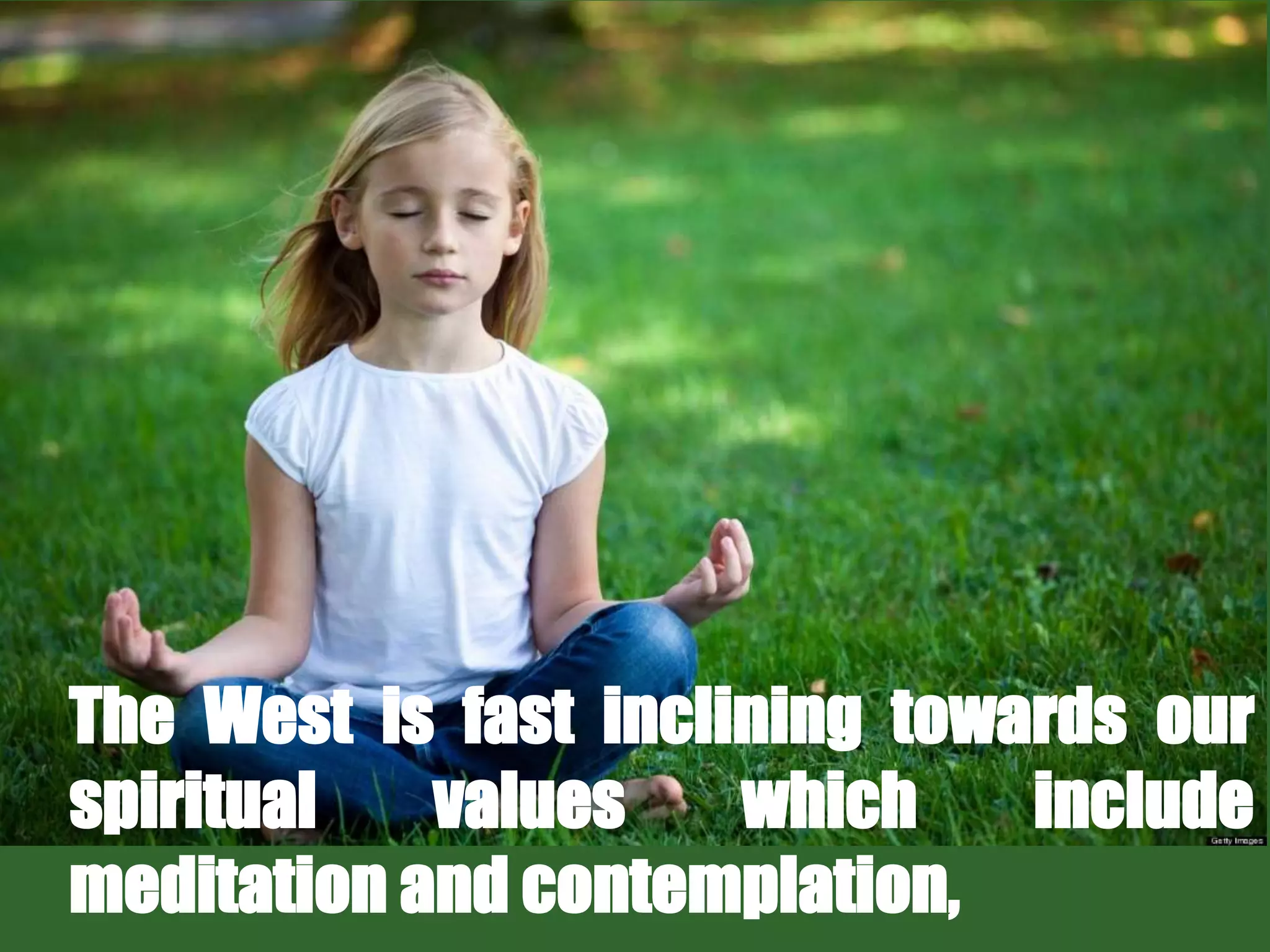 The West is fast inclining towards our
spiritual values which include
meditation and contemplation,
 
