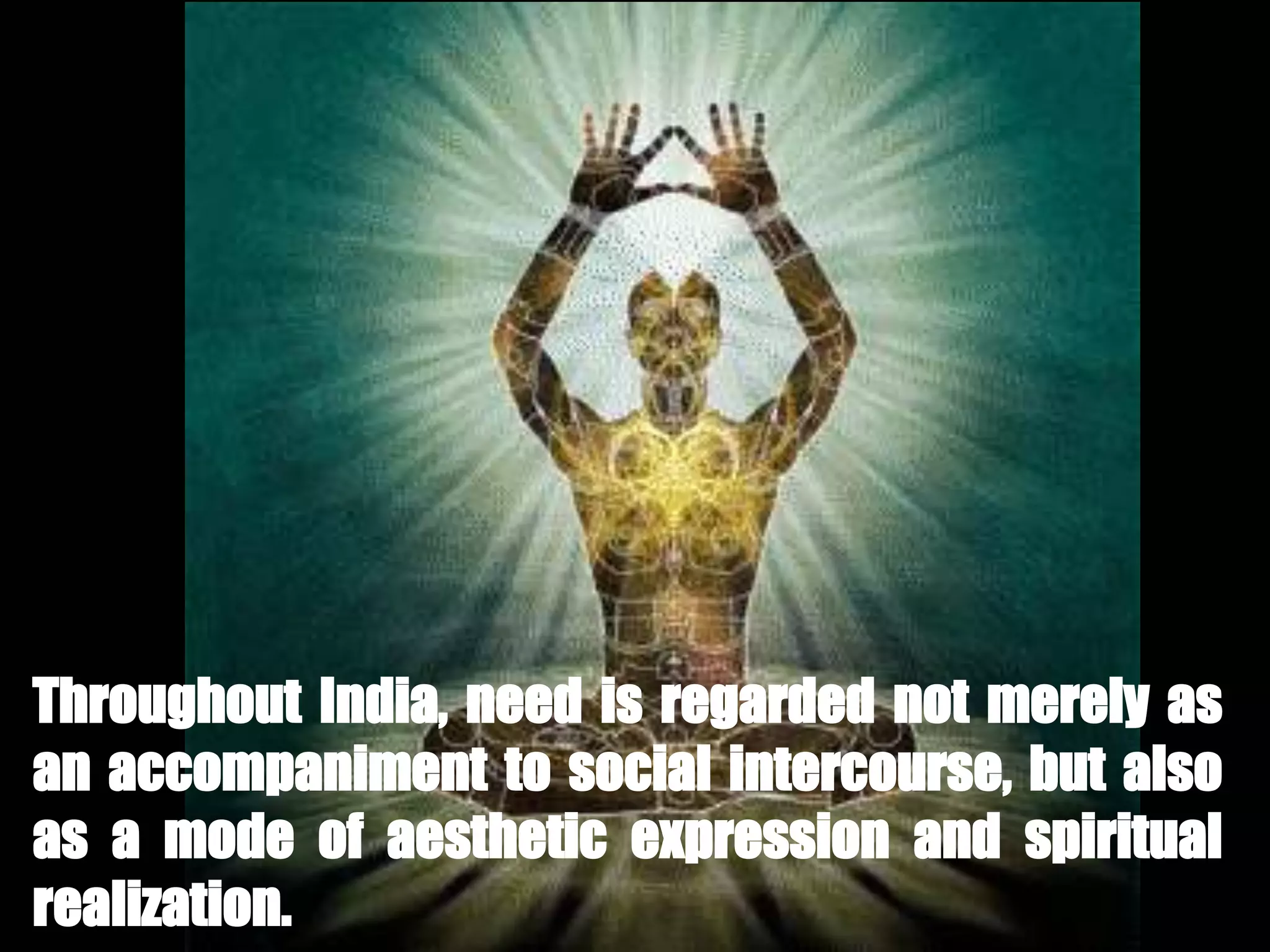 Throughout India, need is regarded not merely as
an accompaniment to social intercourse, but also
as a mode of aesthetic expression and spiritual
realization.
 