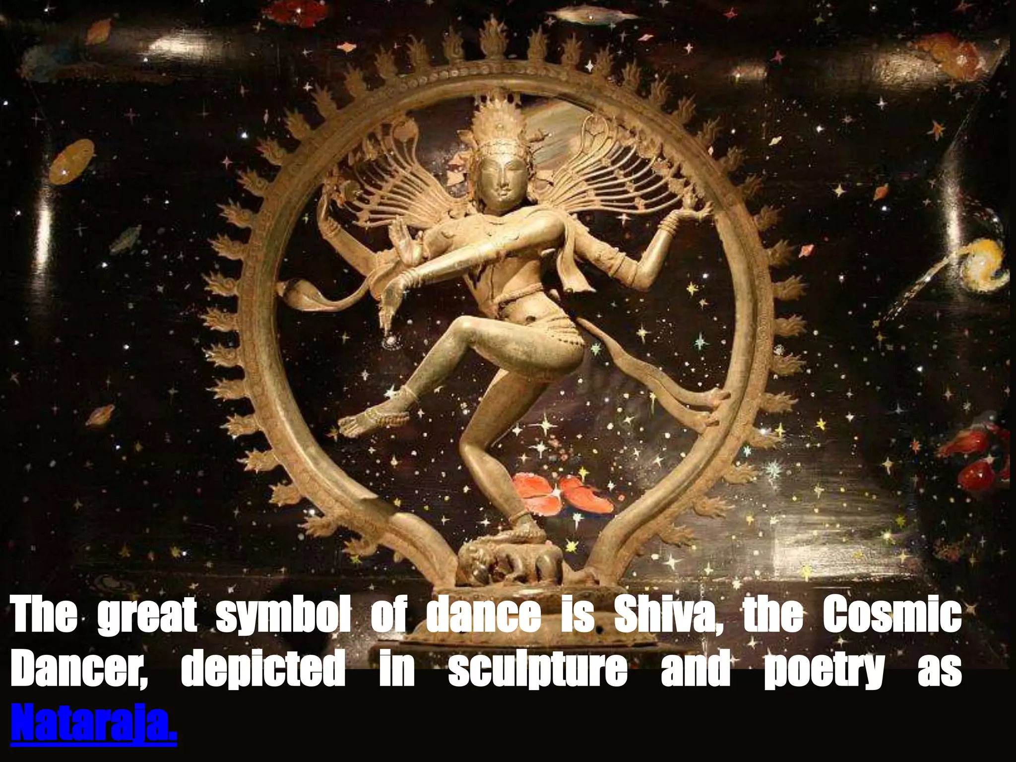 The great symbol of dance is Shiva, the Cosmic
Dancer, depicted in sculpture and poetry as
Nataraja.
 