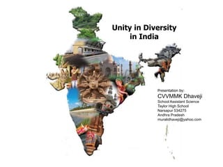 Unity in Diversity
in India
Presentation by:
CVVMMK Dhaveji
School Assistant Science
Taylor High School
Narsapur 534275
Andhra Pradesh
muralidhaveji@yahoo.com
 