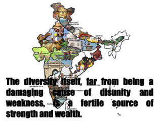 The diversity itself, far from being a
damaging cause of disunity and
weakness, is a fertile source of
strength and wealth.
 