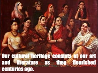 Our cultural heritage consists of our art
and literature as they flourished
centuries ago.
 