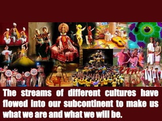 The streams of different cultures have
flowed into our subcontinent to make us
what we are and what we will be.
 