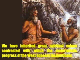 We have inherited great spiritual values
contrasted with which the materialistic
progress of the West appears insignificant.
 