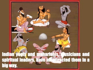 Indian yogis and maharishis, musicians and
spiritual leaders, have all attracted them in a
big way.
 