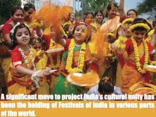 A significant move to project India's cultural unity has
been the holding of Festivals of India in various parts
of the world.
 