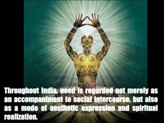Throughout India, need is regarded not merely as
an accompaniment to social intercourse, but also
as a mode of aesthetic expression and spiritual
realization.
 