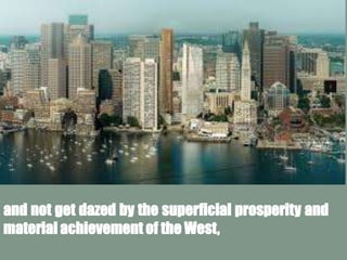 and not get dazed by the superficial prosperity and
material achievement of the West,
 