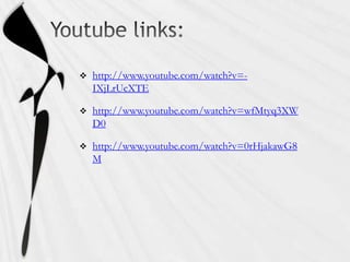    http://www.youtube.com/watch?v=-
    IXjLrUcXTE

   http://www.youtube.com/watch?v=wfMtyq3XW
    D0

   http://www.youtube.com/watch?v=0rHjakawG8
    M
 