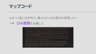 マップコード
なるべく短い文字列で、最大25×25の配列を表現したい
256進数を定義した
 