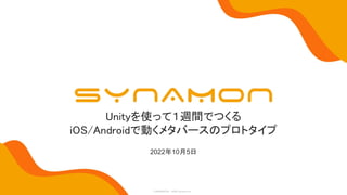 CONFIDENTIAL ©2022 Synamon Inc.
Unityを使って１週間でつくる
iOS/Androidで動くメタバースのプロトタイプ
2022年10月5日
 