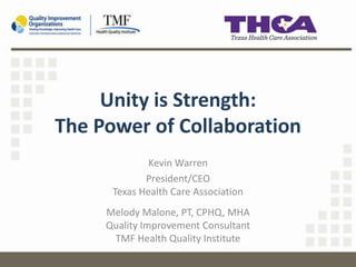Unity is Strength:
The Power of Collaboration
Kevin Warren
President/CEO
Texas Health Care Association
Melody Malone, PT, CPHQ, MHA
Quality Improvement Consultant
TMF Health Quality Institute
 