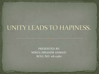 UNITY LEADS TO HAPINESS. PRESENTED BY: MIRZA IBRAHIM AHMAD. ROLL NO: 08-0580 