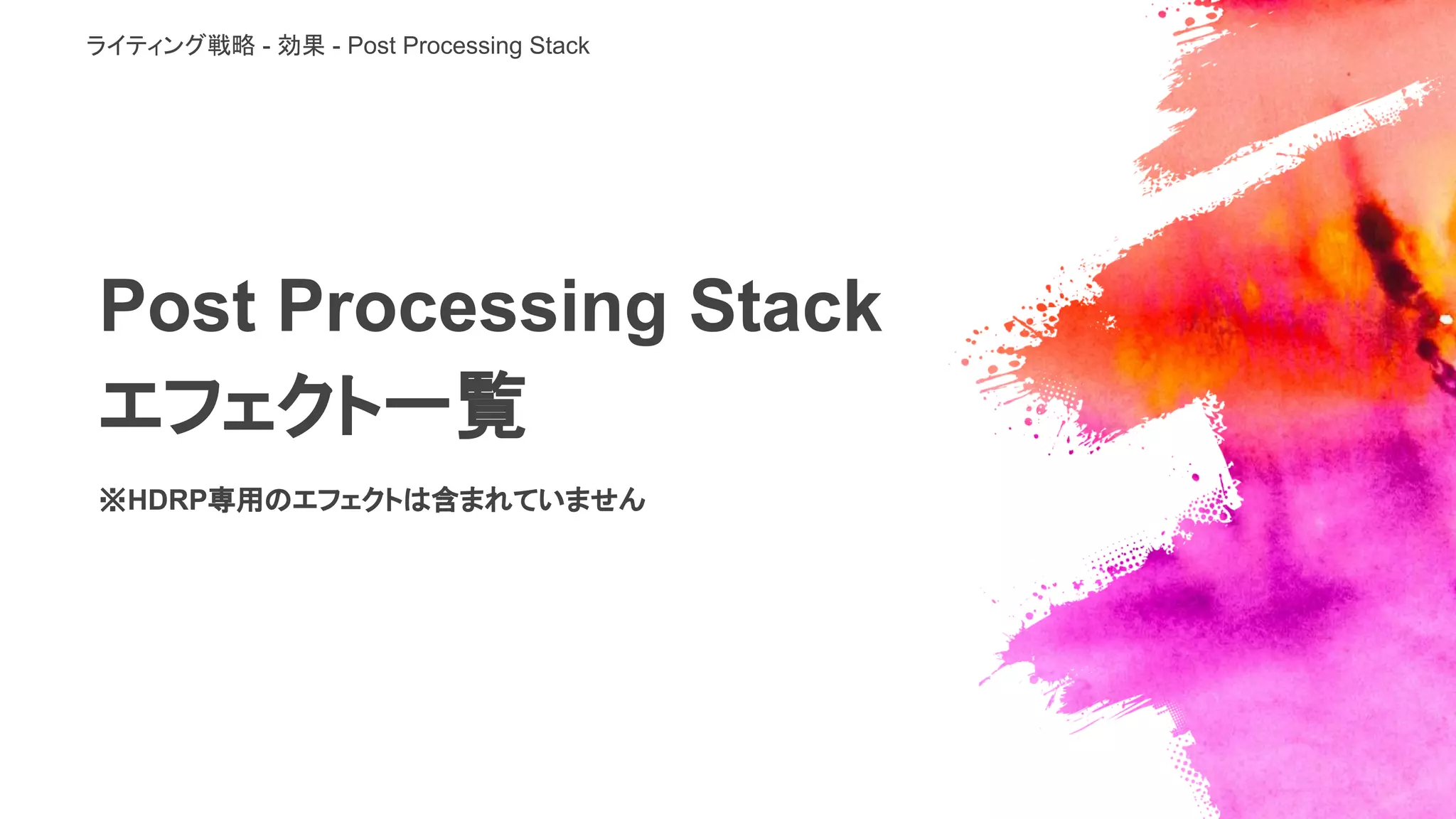 Post Processing Stack
エフェクト一覧
※HDRP専用のエフェクトは含まれていません
ライティング戦略 - 効果 - Post Processing Stack
 