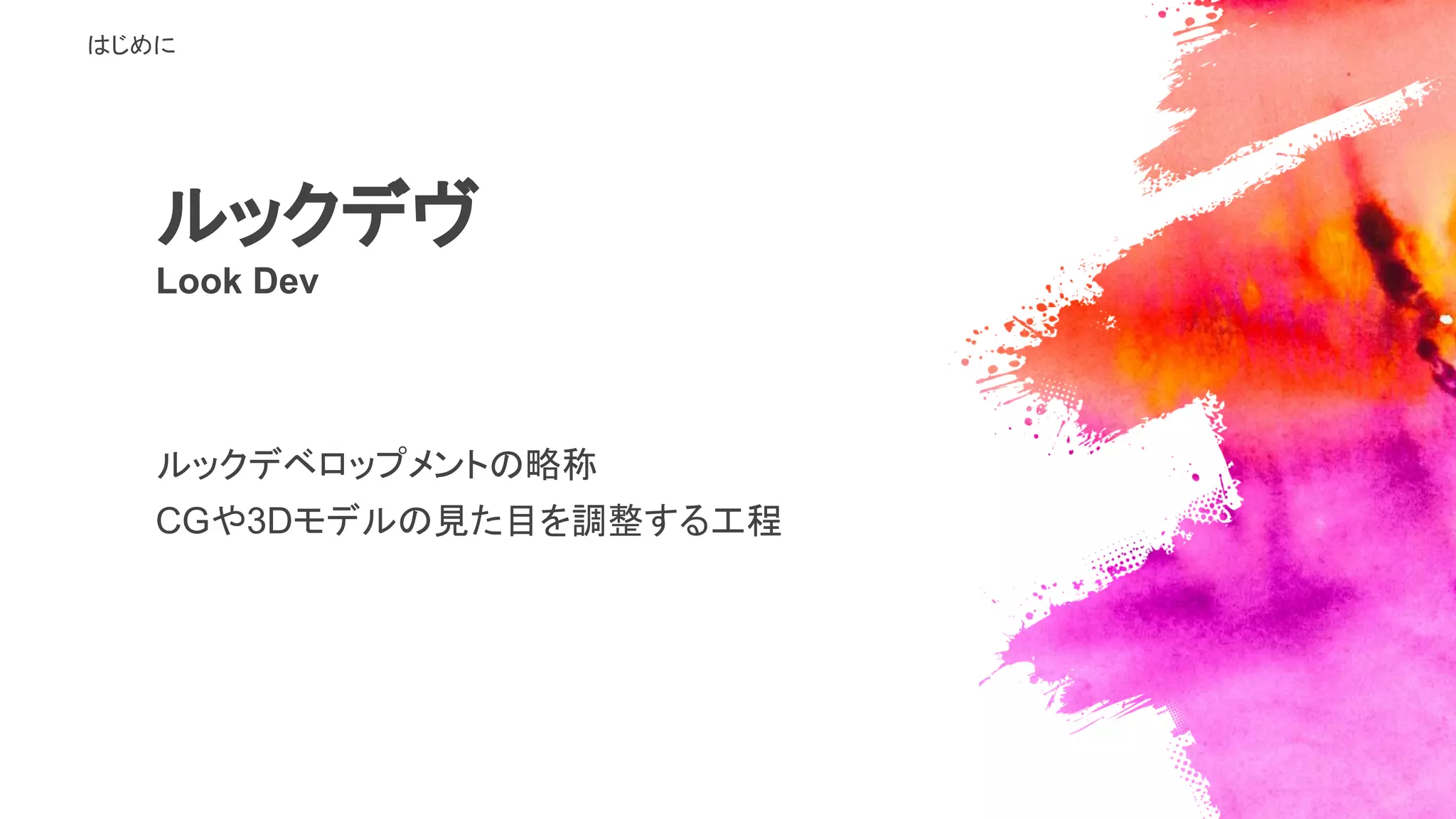 ルックデヴ
Look Dev
はじめに
ルックデベロップメントの略称
CGや3Dモデルの見た目を調整する工程
 
