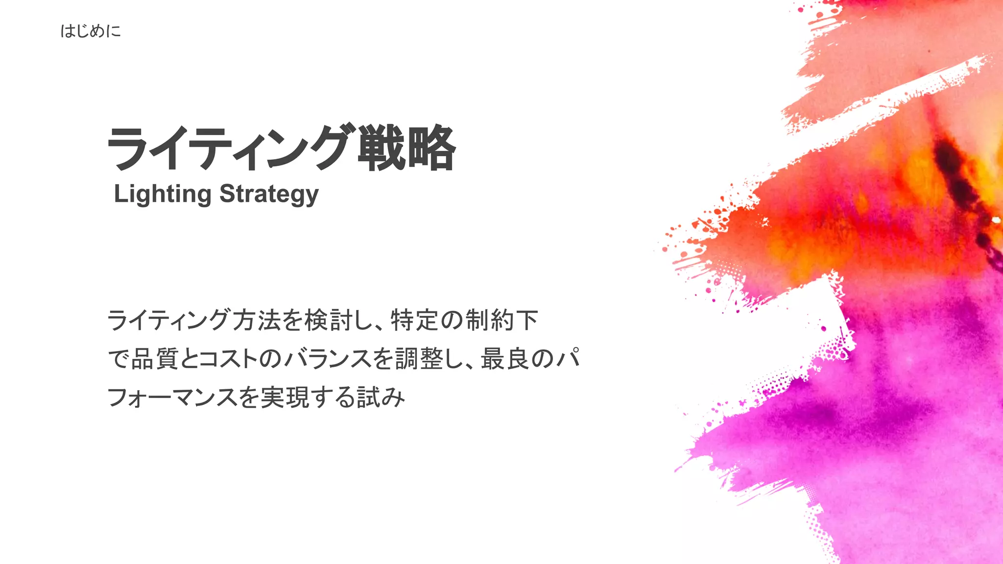 はじめに
ライティング戦略
Lighting Strategy
ライティング方法を検討し、特定の制約下
で品質とコストのバランスを調整し、最良のパ
フォーマンスを実現する試み
 