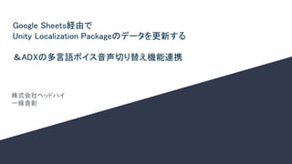 Google Sheets経由で 
Unity Localization Packageのデータを更新する 
 
＆ADXの多言語ボイス音声切り替え機能連携 
 
株式会社ヘッドハイ 
一條貴彰 
 