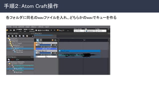 手順２：Atom Craft操作 
 
各フォルダに同名のwavファイルを入れ、どちらかのwavでキューを作る 
 