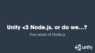 Five years of Node.js
Unity <3 Node.js, or do we…?
 