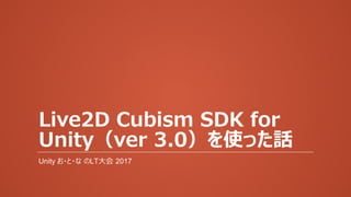 Live2D Cubism SDK for
Unity（ver 3.0）を使った話
Unity お・と・な のLT大会 2017
 