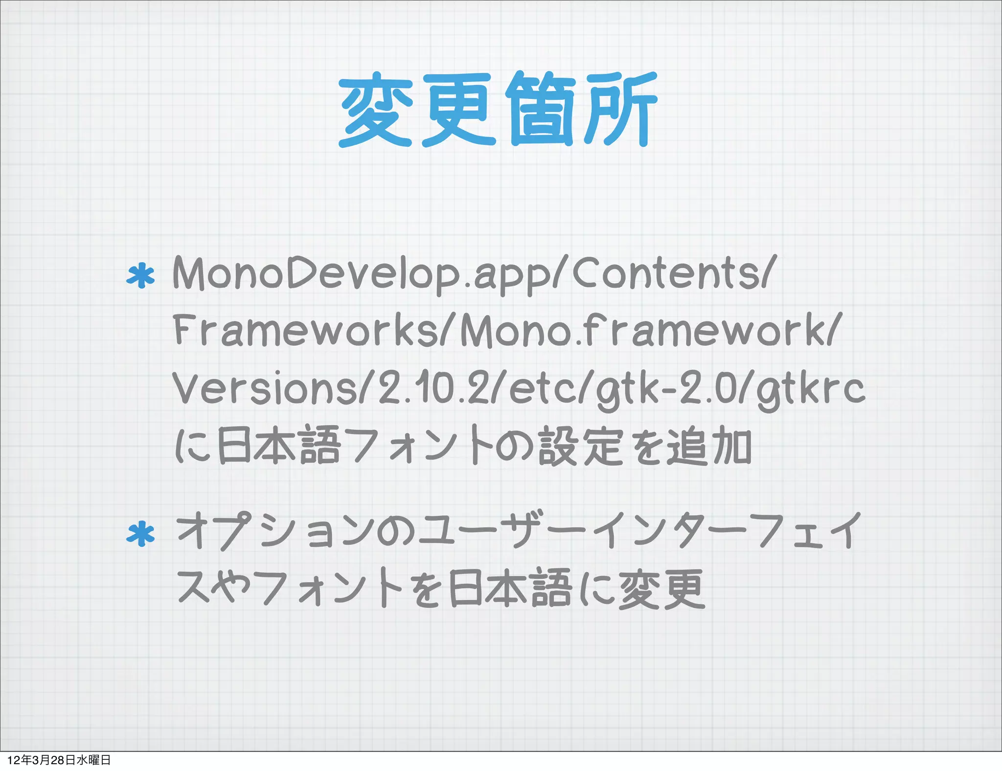 変更箇所
              MonoDevelop.app/Contents/
              Frameworks/Mono.framework/
              Versions/2.10.2/etc/gtk-2.0/gtkrc
              に日本語フォントの設定を追加
              オプションのユーザーインターフェイ
              スやフォントを日本語に変更


12年3月28日水曜日
 