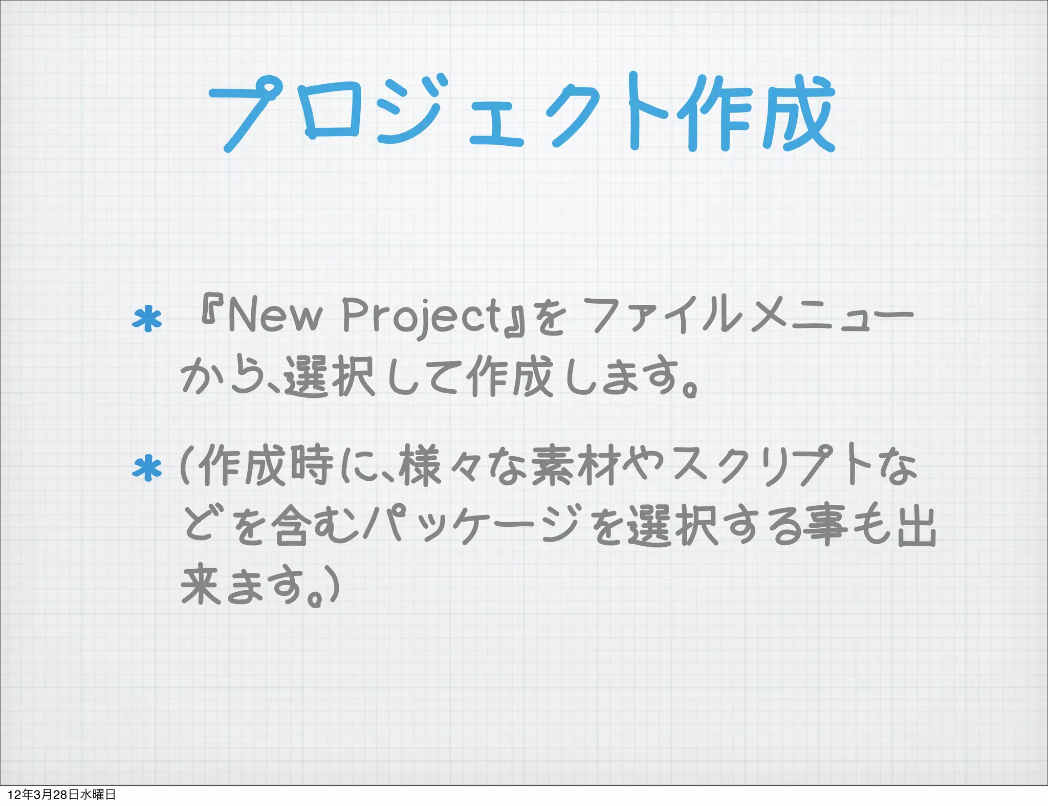プロジェクト作成

              『New Project』を ファイルメニュー
              から、選択して作成します。
              (作成時に、様々な素材やスクリプトな
              どを含むパッケージを選択する事も出
              来ます。)



12年3月28日水曜日
 
