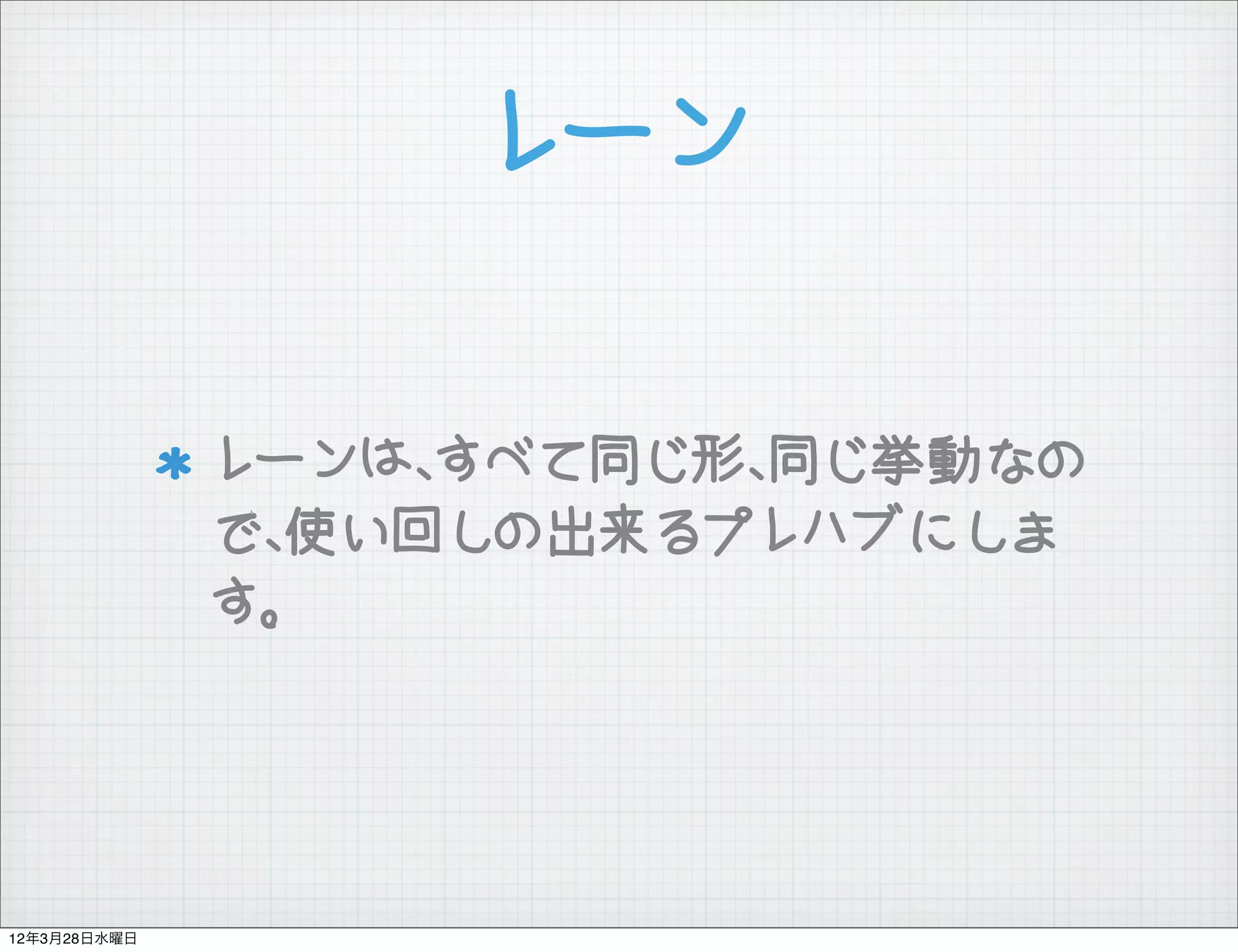 レーン


              レーンは、すべて同じ形、同じ挙動なの
              で、使い回しの出来るプレハブにしま
              す。




12年3月28日水曜日
 