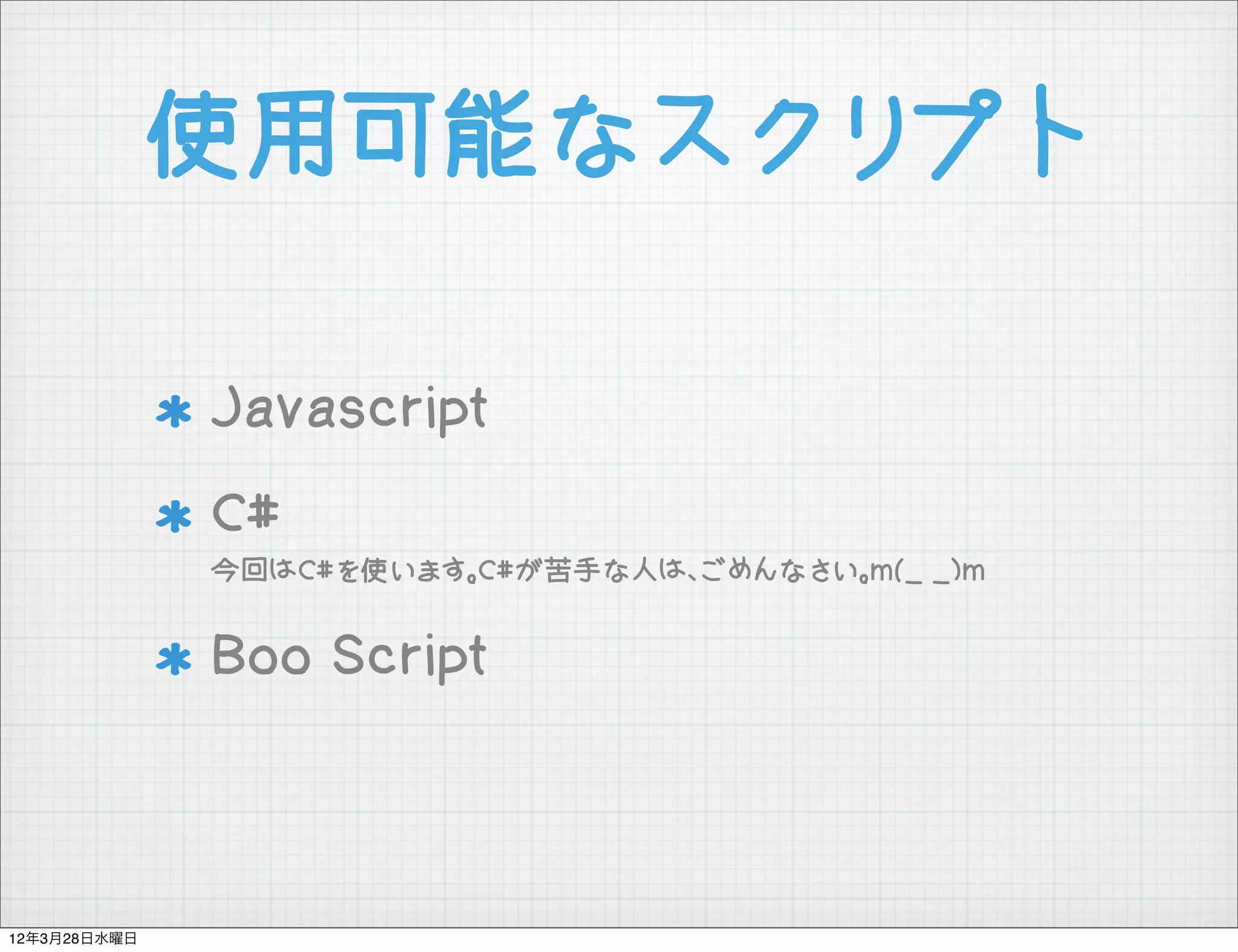 使用可能なスクリプト

              Javascript
              C#
              今回はC#を使います。C#が苦手な人は、ごめんなさい。m(_ _)m


              Boo Script



12年3月28日水曜日
 