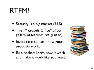RTFM!
• Security is a big market ($$$)
• The “Microsoft Ofﬁce” effect
  (<10% of features really used)
• Invest time to learn how your
  products work.
• Be a hacker: Learn how it work
  and make it work like you want.

                                    19
 