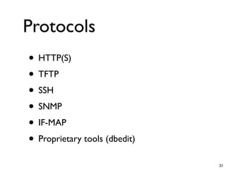 Protocols
• HTTP(S)
• TFTP
• SSH
• SNMP
• IF-MAP
• Proprietary tools (dbedit)
                               21
 