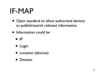 IF-MAP
• Open standard to allow authorized devices
  to publish/search relevant information
• Information could be
 • IP
 • Login
 • Location (devices)
 • Domain
                                              27
 
