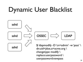 Dynamic User Blacklist

 sshd


 sshd    OSSEC                  LDAP

         $ ldapmodify -D ‘cn=admin’ -w ‘pass’ 
 sshd    dn:uid=jdoe,o=acme.org 
         changetype: modify 
         replace:userpassword 
         userpassword:newpass                 39
 