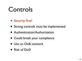 Controls
• Security ﬁrst!
• Strong controls must be implemented
• Authentication/Authorization
• Could break your compliance
• Use an OoB network
• Risk of DoS!
                                        44
 