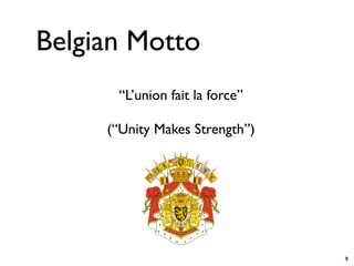 Belgian Motto
      “L’union fait la force”

     (“Unity Makes Strength”)




                                9
 