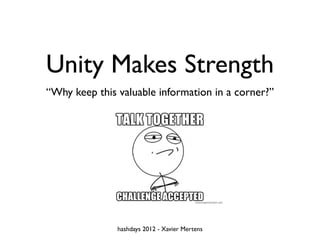 Unity Makes Strength
“Why keep this valuable information in a corner?”




               hashdays 2012 - Xavier Mertens
 