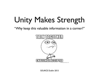 Unity Makes Strength
“Why keep this valuable information in a corner?”
SOURCE Dublin 2013
 
