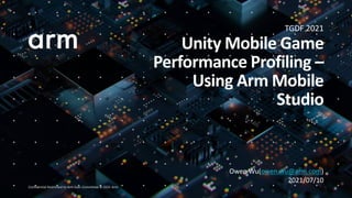 Confidential Restricted to Arm Exec Committee © 2021 Arm
Owen Wu(owen.wu@arm.com)
2021/07/10
TGDF 2021
Unity Mobile Game
Performance Profiling –
Using Arm Mobile
Studio
 