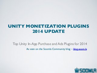 UNITY MONETIZATION PLUGINS 
2014 UPDATE 
Top Unity In-App Purchase and Ads Plugins for 2014 
 
As seen on the Soomla Community blog – blog.soom.la
 