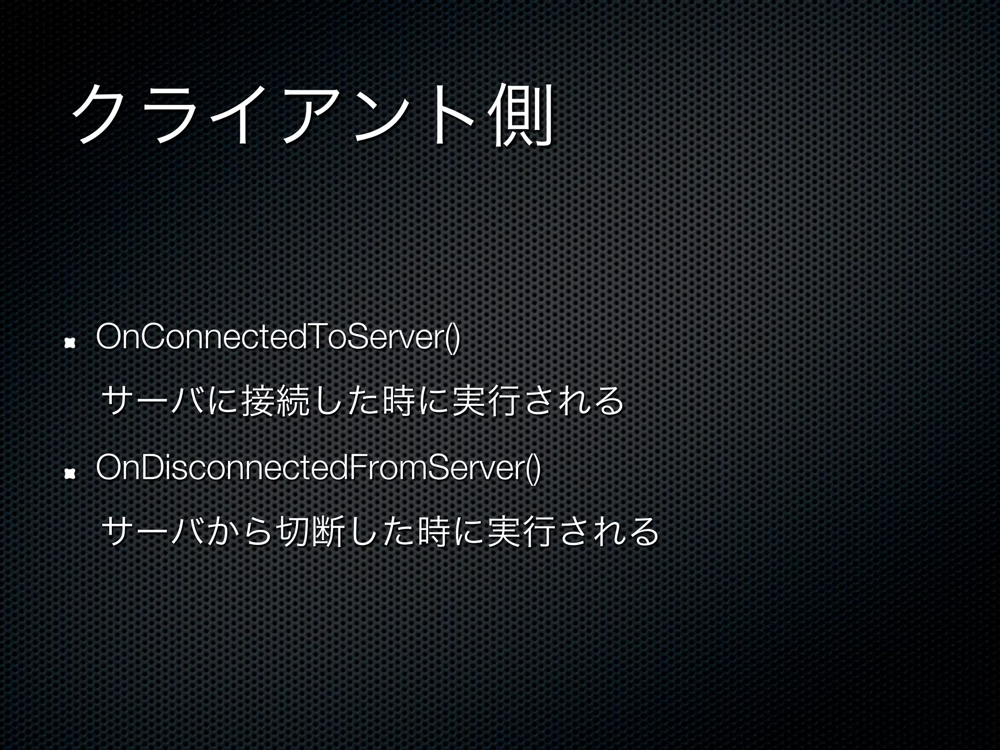 クライアント側

!   OnConnectedToServer()
 サーバに接続した時に実行される
!   OnDisconnectedFromServer()
 サーバから切断した時に実行される
 