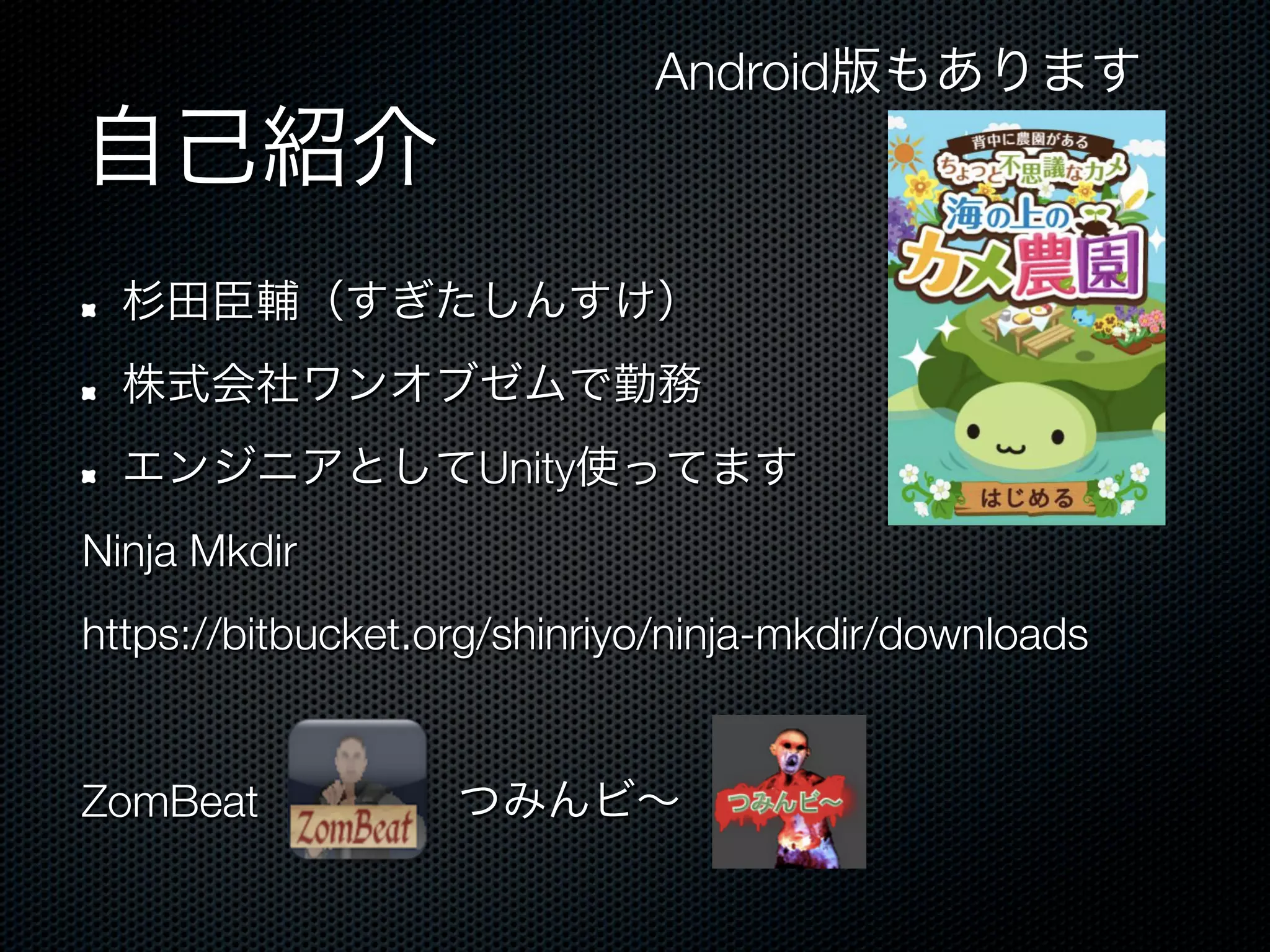 Android版もあります
自己紹介
!    杉田臣輔（すぎたしんすけ）
!    株式会社ワンオブゼムで勤務
!    エンジニアとしてUnity使ってます
Ninja Mkdir
https://bitbucket.org/shinriyo/ninja-mkdir/downloads

ZomBeat            つみんビ∼
 