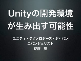 Unityの開発環境
が生み出す可能性
ユニティ・テクノロジーズ・ジャパン
エバンジェリスト
伊藤 周

 