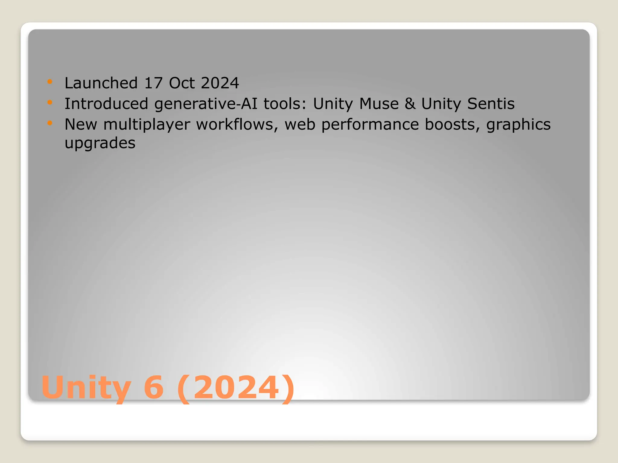 Unity 6 (2024)  Launched 17 Oct 2024  Introduced generative AI tools: Unity Muse & Unity Sentis ‑  New multiplayer workflows, web performance boosts, graphics upgrades 